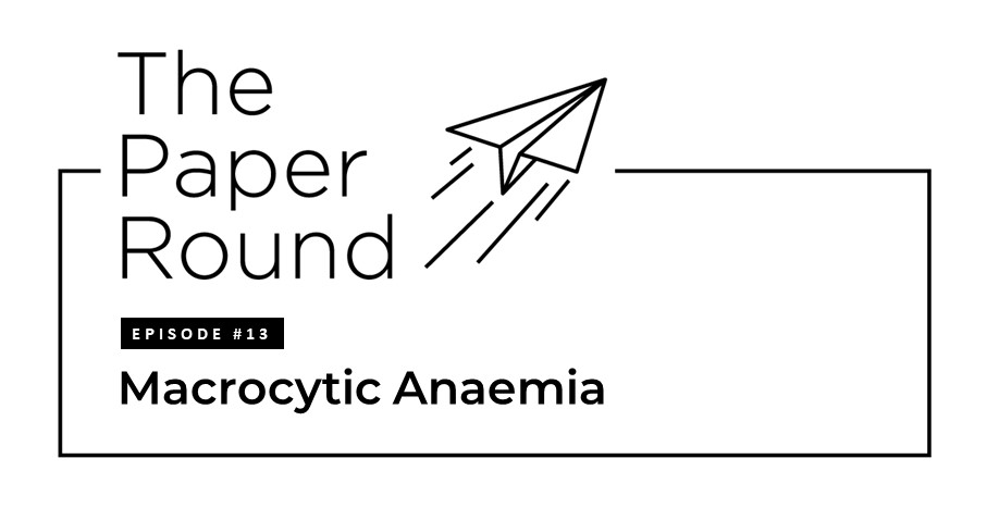 The Paper Round - Episode #13 Macrocytic Anaemia